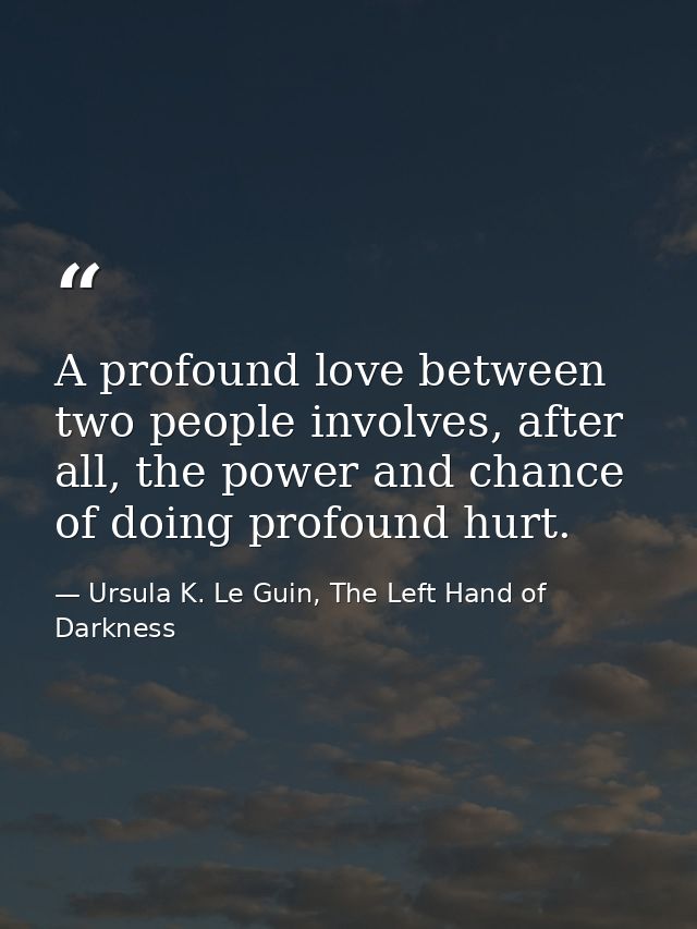 A profound love between two people involves, after all, the power and chance of doing profound hurt. — Ursula K. Le Guin, The Left Hand of Darkness