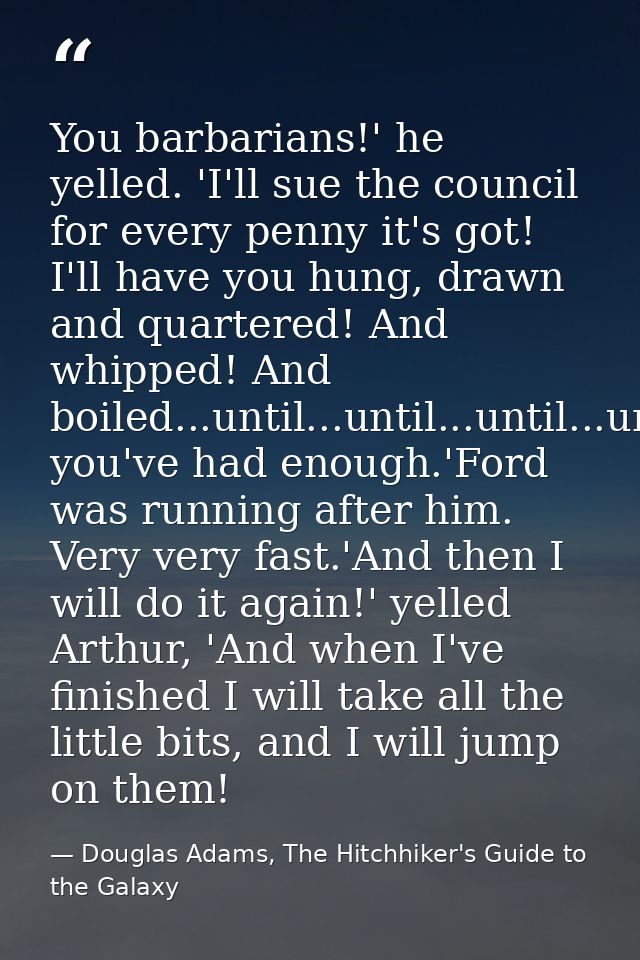 You barbarians!' he yelled. 'I'll sue the council for every penny it's got! I'll have you hung, drawn and quartered! And — Douglas Adams, The Hitchhiker's Guide to the Galaxy