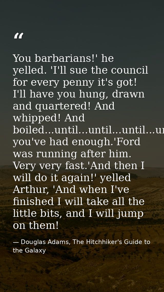 You barbarians!' he yelled. 'I'll sue the council for every penny it's got! I'll have you hung, drawn and quartered! And — Douglas Adams, The Hitchhiker's Guide to the Galaxy