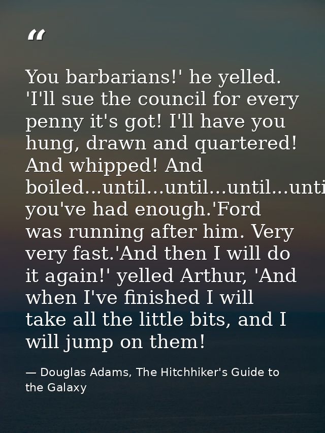 You barbarians!' he yelled. 'I'll sue the council for every penny it's got! I'll have you hung, drawn and quartered! And — Douglas Adams, The Hitchhiker's Guide to the Galaxy