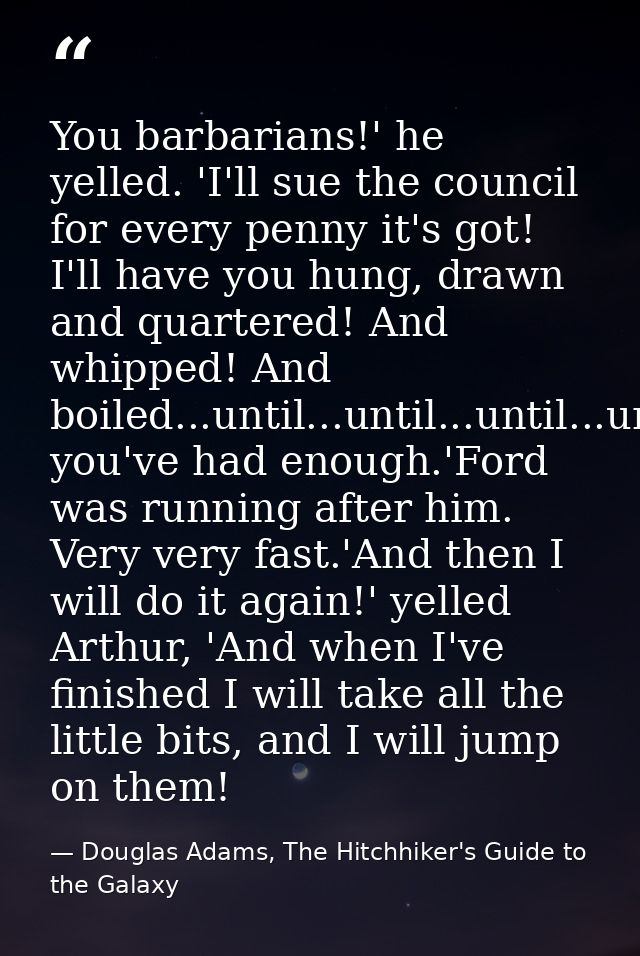 You barbarians!' he yelled. 'I'll sue the council for every penny it's got! I'll have you hung, drawn and quartered! And — Douglas Adams, The Hitchhiker's Guide to the Galaxy