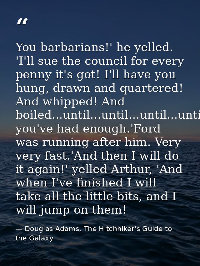 You barbarians!' he yelled. 'I'll sue the council for every penny it's got! I'll have you hung, drawn and quartered! And — Douglas Adams, The Hitchhiker's Guide to the Galaxy