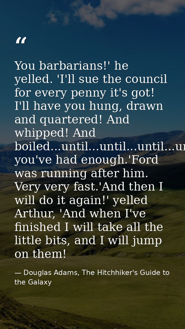 You barbarians!' he yelled. 'I'll sue the council for every penny it's got! I'll have you hung, drawn and quartered! And — Douglas Adams, The Hitchhiker's Guide to the Galaxy