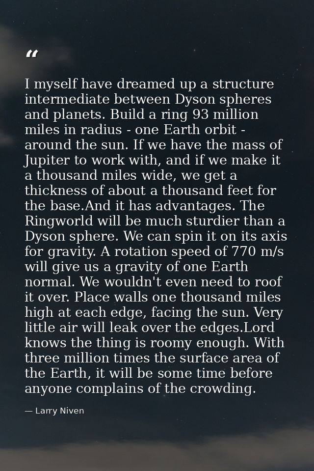 I myself have dreamed up a structure intermediate between Dyson spheres and planets. Build a ring 93 million miles in ra — Larry Niven