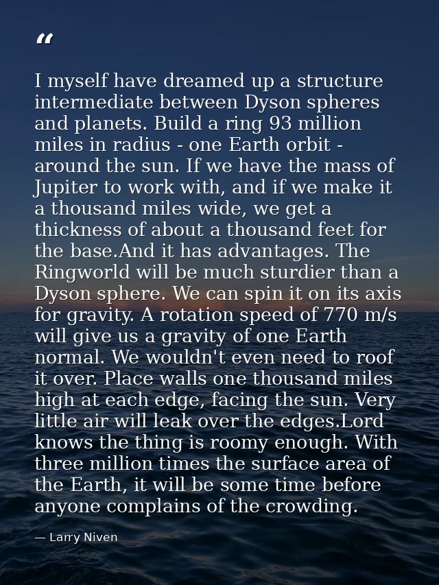 I myself have dreamed up a structure intermediate between Dyson spheres and planets. Build a ring 93 million miles in ra — Larry Niven