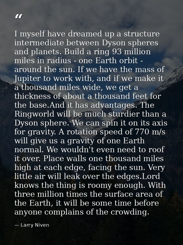 I myself have dreamed up a structure intermediate between Dyson spheres and planets. Build a ring 93 million miles in ra — Larry Niven