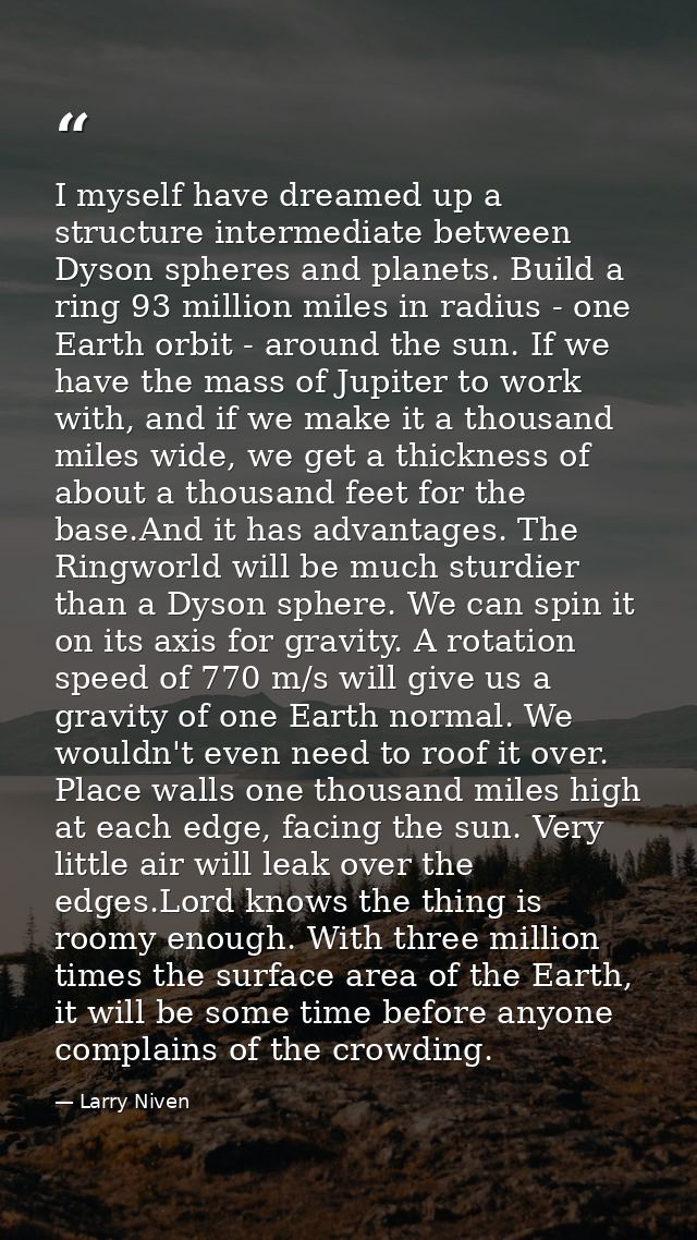 I myself have dreamed up a structure intermediate between Dyson spheres and planets. Build a ring 93 million miles in ra — Larry Niven