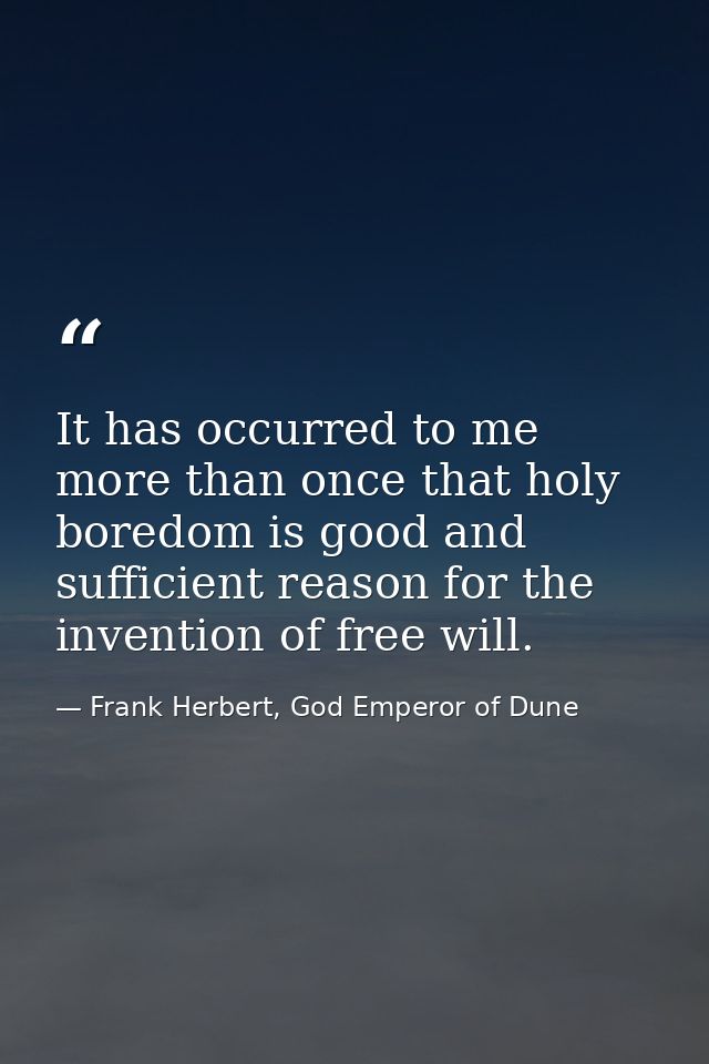 It has occurred to me more than once that holy boredom is good and sufficient reason for the invention of free will. — Frank Herbert, God Emperor of Dune