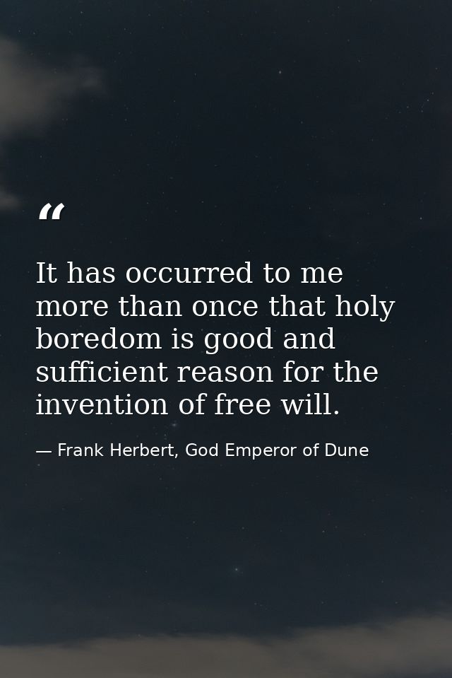 It has occurred to me more than once that holy boredom is good and sufficient reason for the invention of free will. — Frank Herbert, God Emperor of Dune