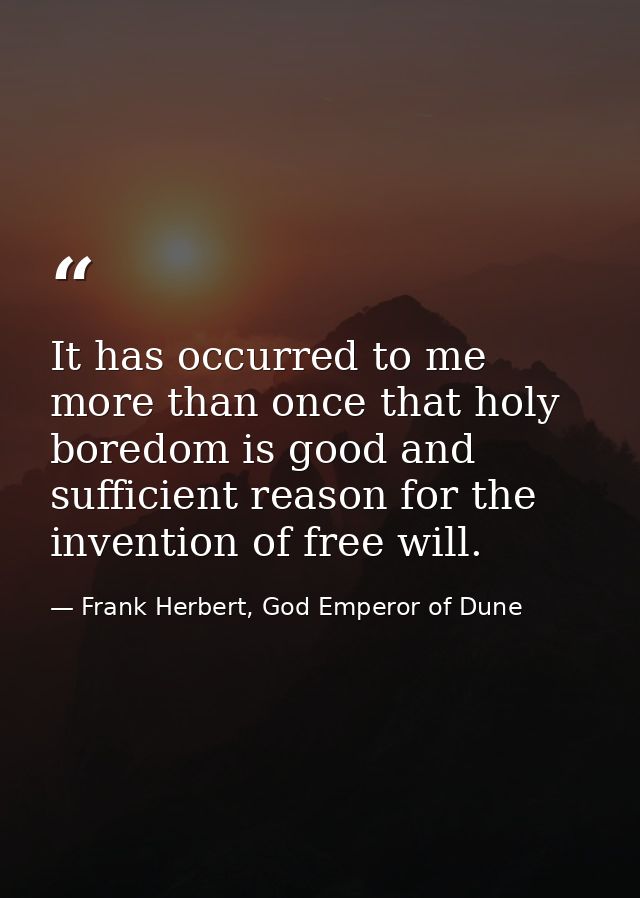 It has occurred to me more than once that holy boredom is good and sufficient reason for the invention of free will. — Frank Herbert, God Emperor of Dune