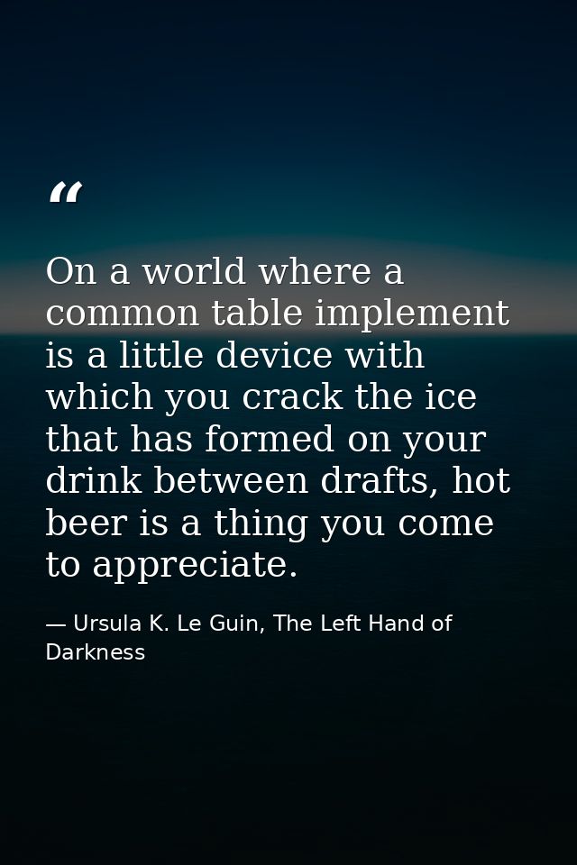 On a world where a common table implement is a little device with which you crack the ice that has formed on your drink  — Ursula K. Le Guin, The Left Hand of Darkness
