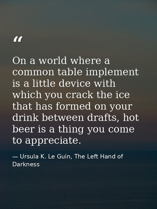 On a world where a common table implement is a little device with which you crack the ice that has formed on your drink  — Ursula K. Le Guin, The Left Hand of Darkness