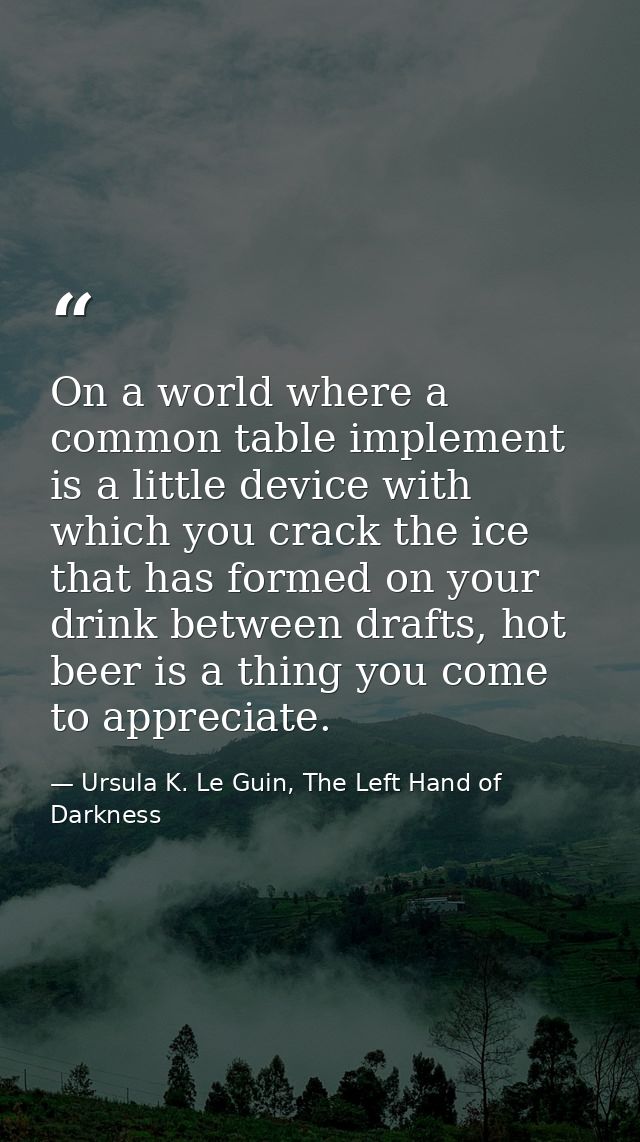 On a world where a common table implement is a little device with which you crack the ice that has formed on your drink  — Ursula K. Le Guin, The Left Hand of Darkness