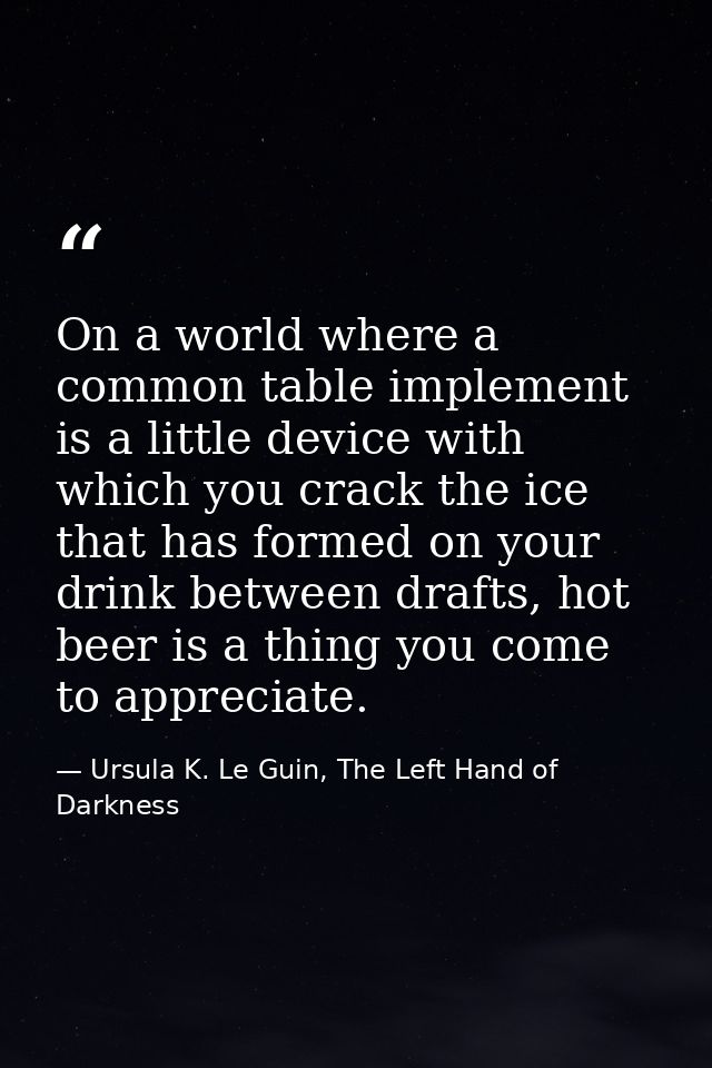 On a world where a common table implement is a little device with which you crack the ice that has formed on your drink  — Ursula K. Le Guin, The Left Hand of Darkness
