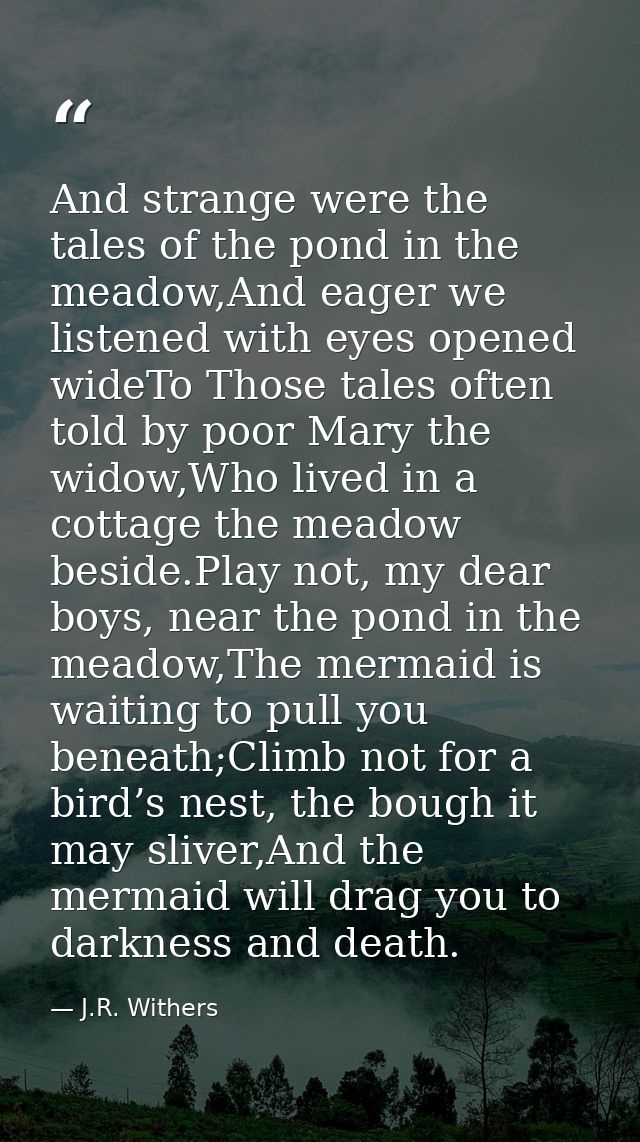 And strange were the tales of the pond in the meadow,And eager we listened with eyes opened wideTo Those tales often tol — J.R. Withers