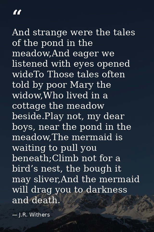 And strange were the tales of the pond in the meadow,And eager we listened with eyes opened wideTo Those tales often tol — J.R. Withers