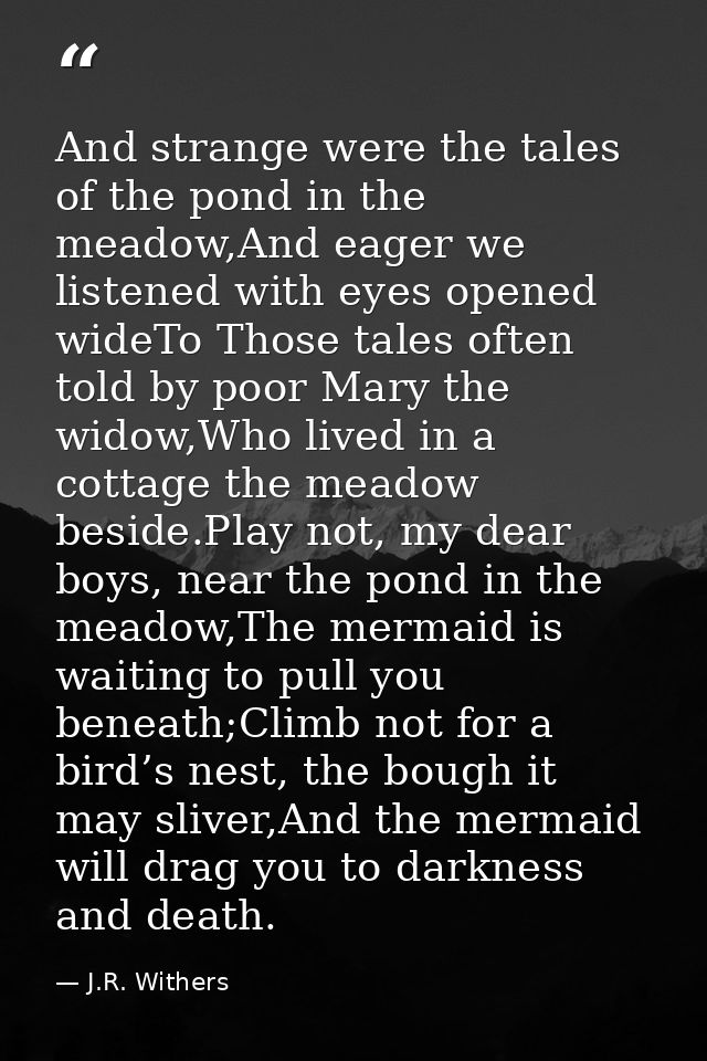 And strange were the tales of the pond in the meadow,And eager we listened with eyes opened wideTo Those tales often tol — J.R. Withers