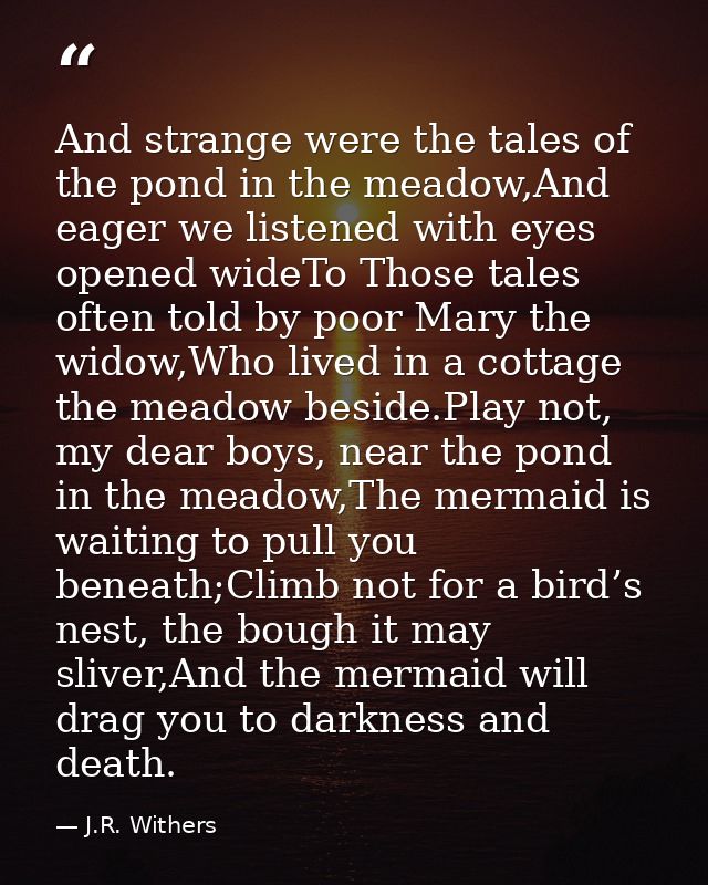And strange were the tales of the pond in the meadow,And eager we listened with eyes opened wideTo Those tales often tol — J.R. Withers