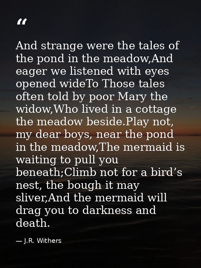 And strange were the tales of the pond in the meadow,And eager we listened with eyes opened wideTo Those tales often tol — J.R. Withers