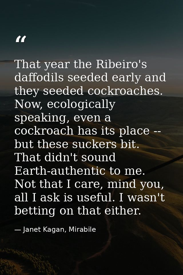 That year the Ribeiro's daffodils seeded early and they seeded cockroaches. Now, ecologically speaking, even a cockroach — Janet Kagan, Mirabile