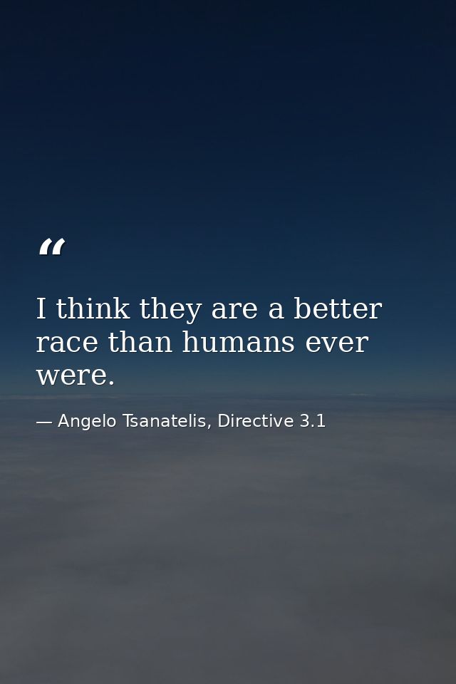 I think they are a better race than humans ever were. — Angelo Tsanatelis, Directive 3.1