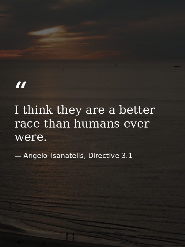 I think they are a better race than humans ever were. — Angelo Tsanatelis, Directive 3.1