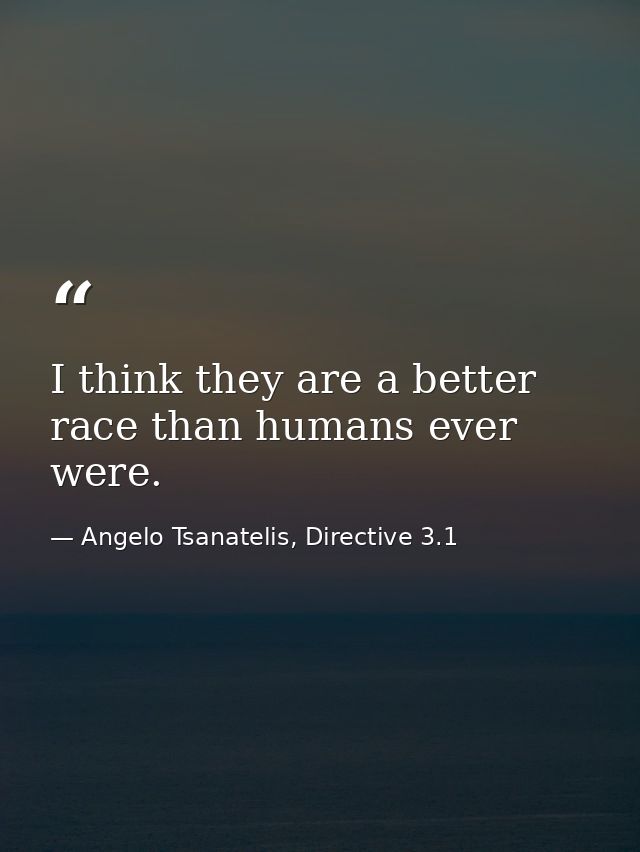 I think they are a better race than humans ever were. — Angelo Tsanatelis, Directive 3.1