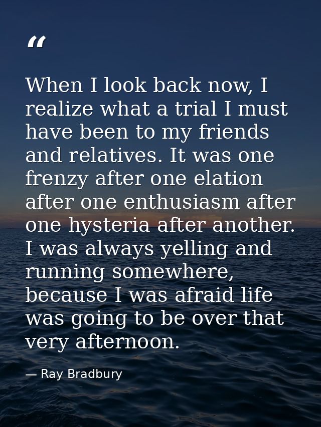 When I look back now, I realize what a trial I must have been to my friends and relatives. It was one frenzy after one e — Ray Bradbury