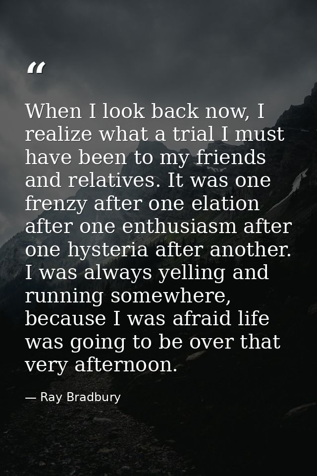When I look back now, I realize what a trial I must have been to my friends and relatives. It was one frenzy after one e — Ray Bradbury