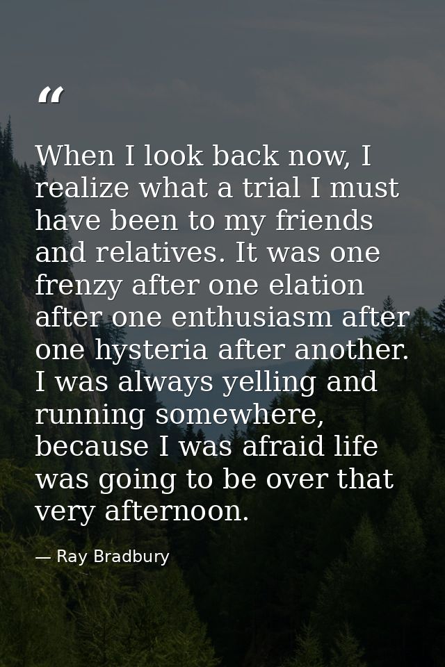 When I look back now, I realize what a trial I must have been to my friends and relatives. It was one frenzy after one e — Ray Bradbury