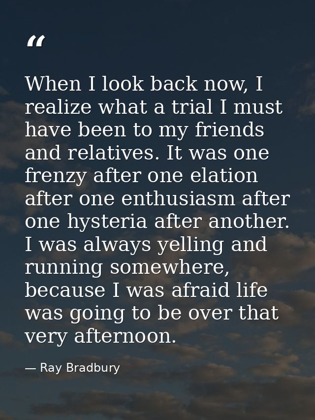 When I look back now, I realize what a trial I must have been to my friends and relatives. It was one frenzy after one e — Ray Bradbury