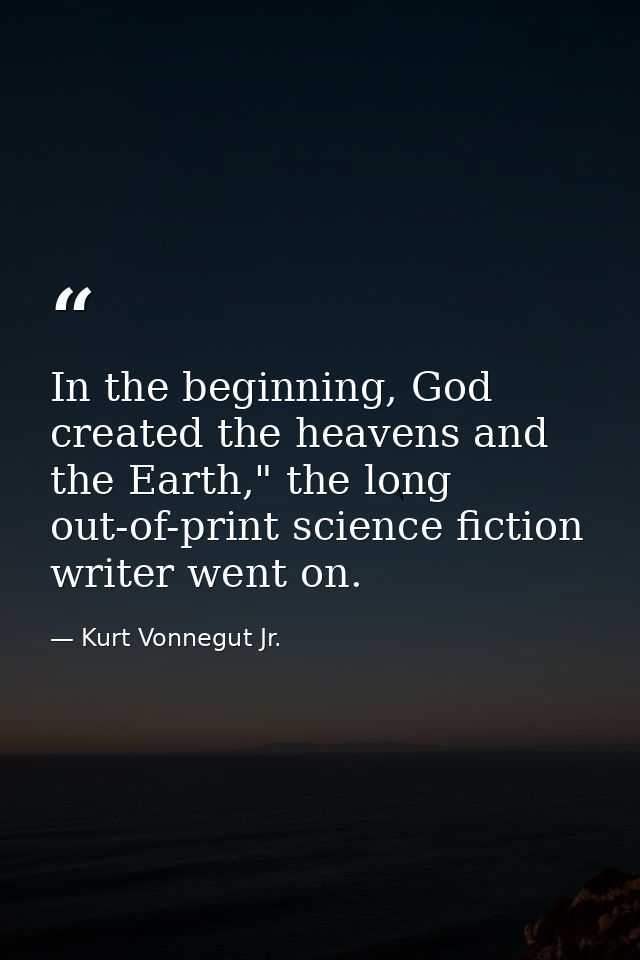 In the beginning, God created the heavens and the Earth," the long out-of-print science fiction writer went on. — Kurt Vonnegut Jr.