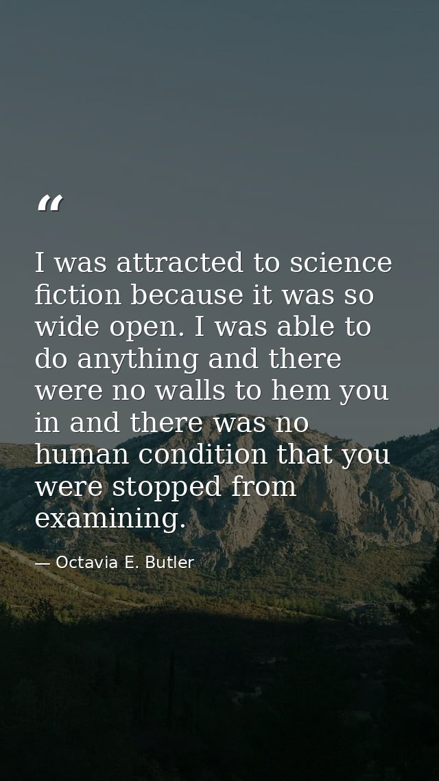 I was attracted to science fiction because it was so wide open. I was able to do anything and there were no walls to hem — Octavia E. Butler