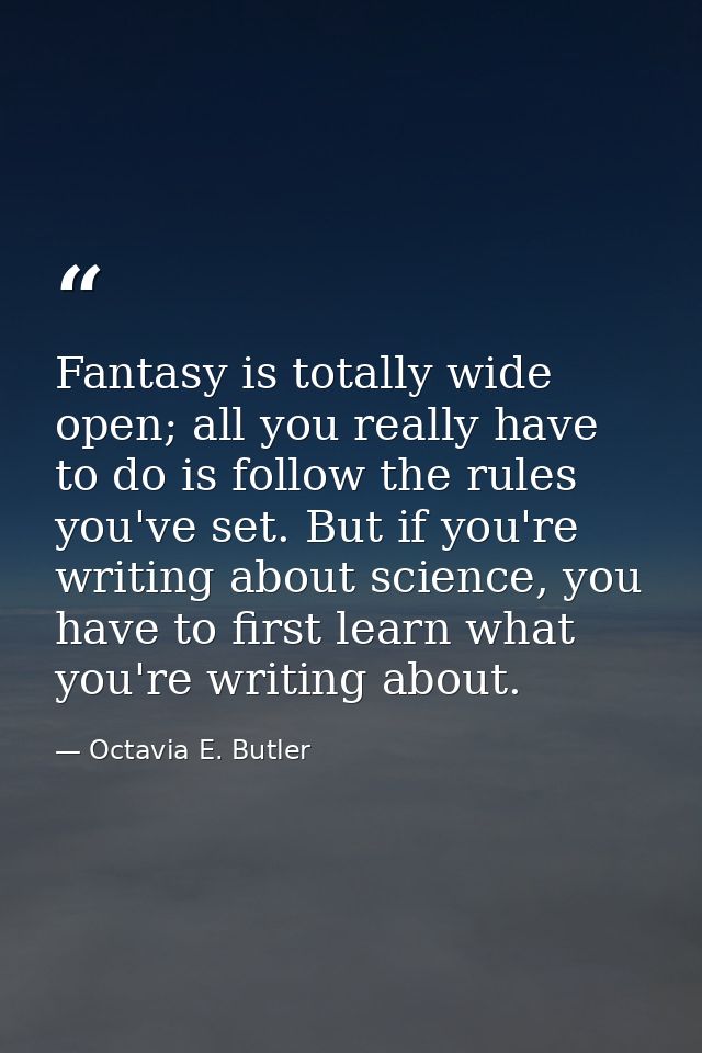 Fantasy is totally wide open; all you really have to do is follow the rules you've set. But if you're writing about scie — Octavia E. Butler