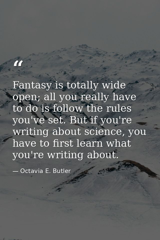 Fantasy is totally wide open; all you really have to do is follow the rules you've set. But if you're writing about scie — Octavia E. Butler