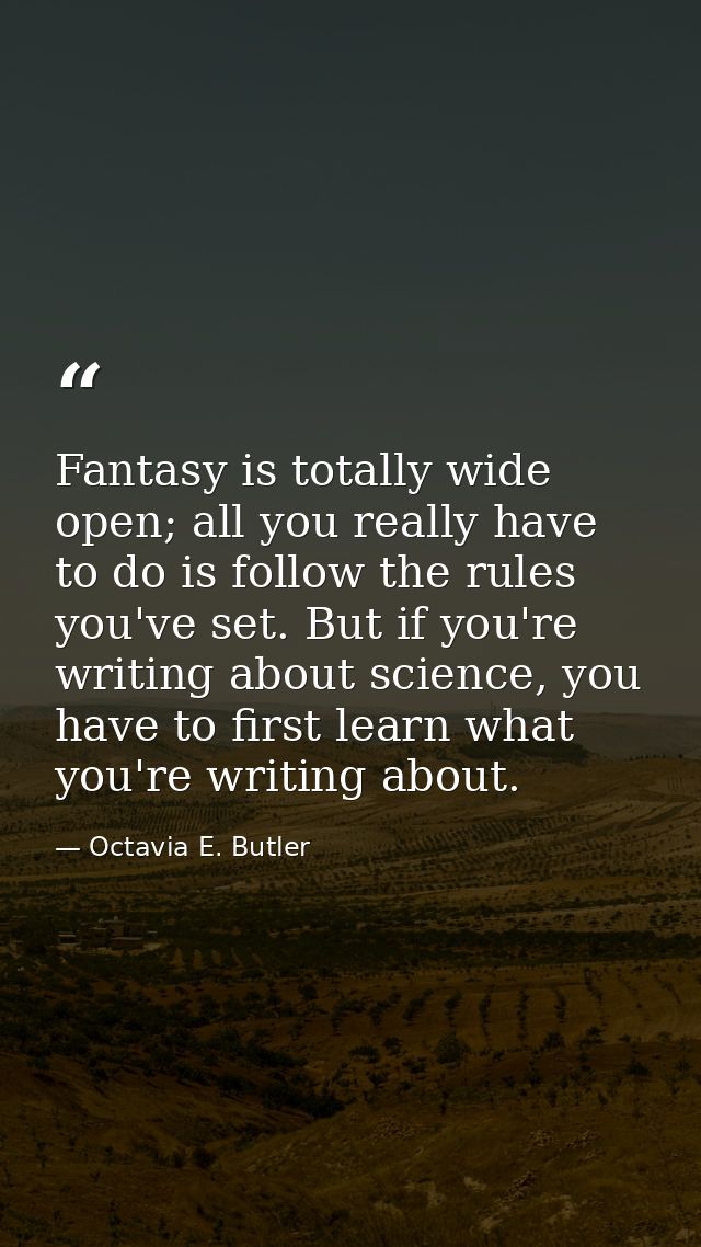 Fantasy is totally wide open; all you really have to do is follow the rules you've set. But if you're writing about scie — Octavia E. Butler
