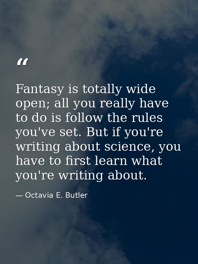 Fantasy is totally wide open; all you really have to do is follow the rules you've set. But if you're writing about scie — Octavia E. Butler