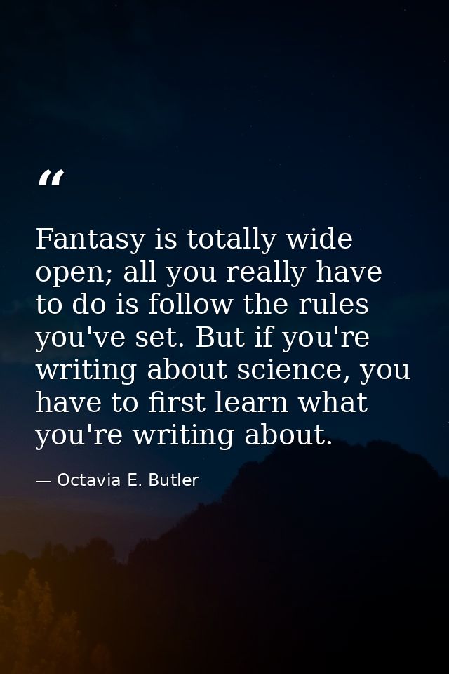 Fantasy is totally wide open; all you really have to do is follow the rules you've set. But if you're writing about scie — Octavia E. Butler