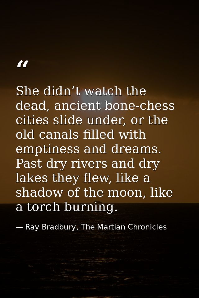She didn’t watch the dead, ancient bone-chess cities slide under, or the old canals filled with emptiness and dreams. Pa — Ray Bradbury, The Martian Chronicles