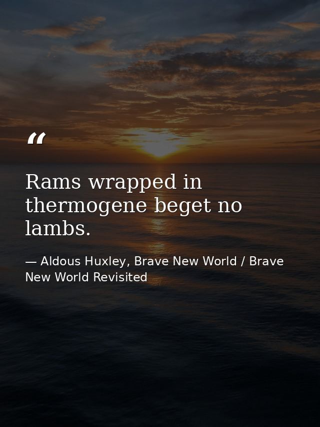 Rams wrapped in thermogene beget no lambs. — Aldous Huxley, Brave New World / Brave New World Revisited
