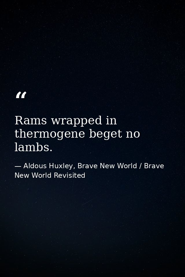 Rams wrapped in thermogene beget no lambs. — Aldous Huxley, Brave New World / Brave New World Revisited