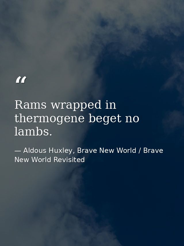 Rams wrapped in thermogene beget no lambs. — Aldous Huxley, Brave New World / Brave New World Revisited
