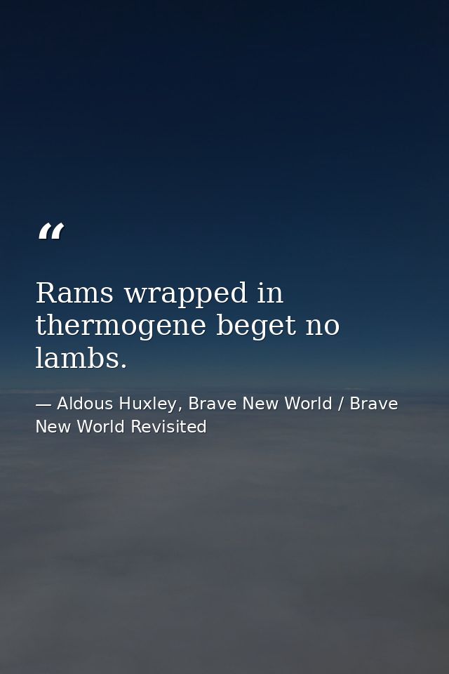 Rams wrapped in thermogene beget no lambs. — Aldous Huxley, Brave New World / Brave New World Revisited