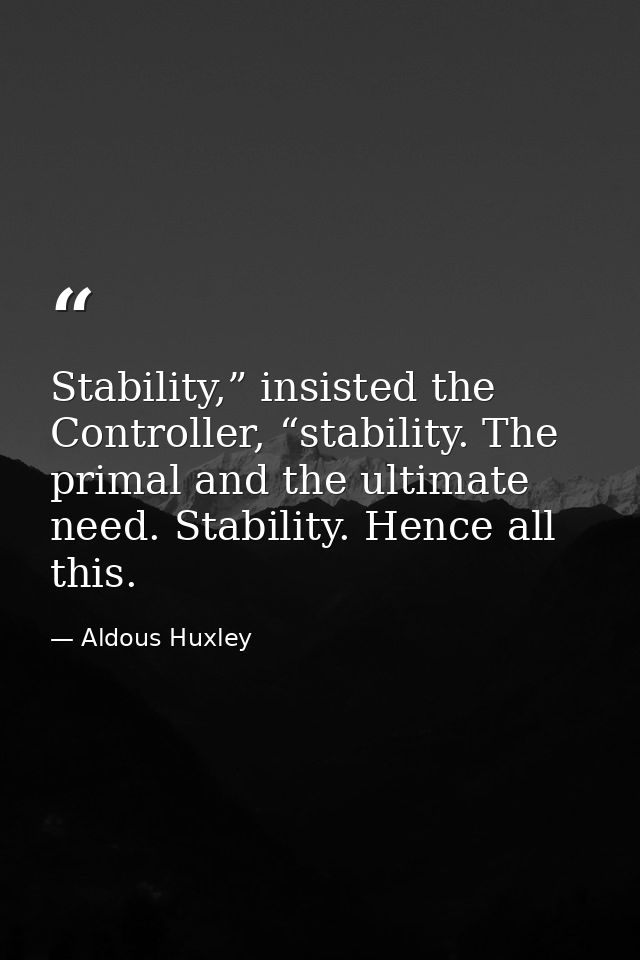 Stability,” insisted the Controller, “stability. The primal and the ultimate need. Stability. Hence all this. — Aldous Huxley