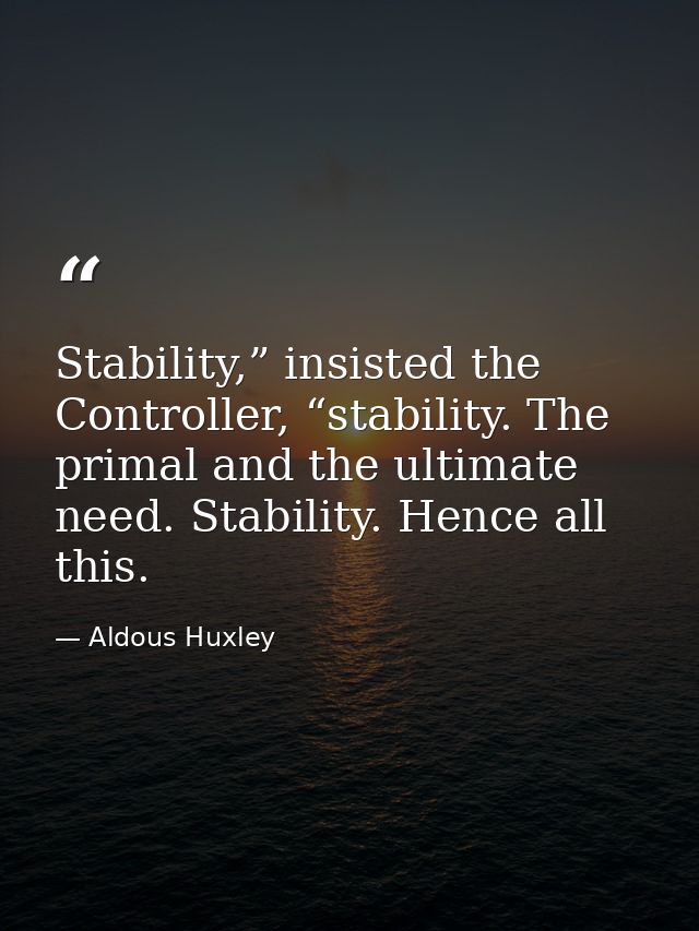 Stability,” insisted the Controller, “stability. The primal and the ultimate need. Stability. Hence all this. — Aldous Huxley