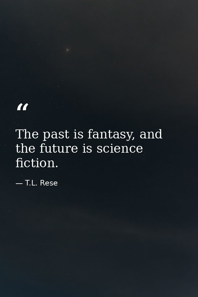 The past is fantasy, and the future is science fiction. — T.L. Rese