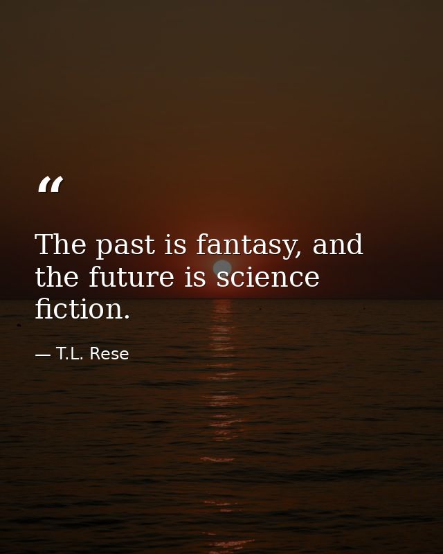 The past is fantasy, and the future is science fiction. — T.L. Rese