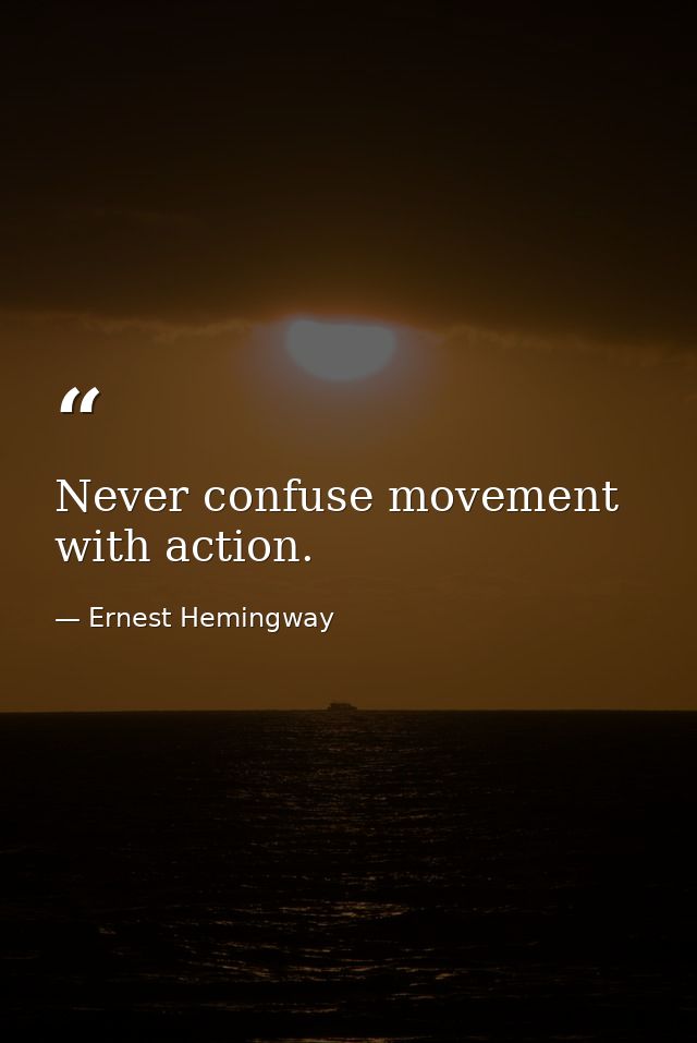 Never confuse movement with action. — Ernest Hemingway