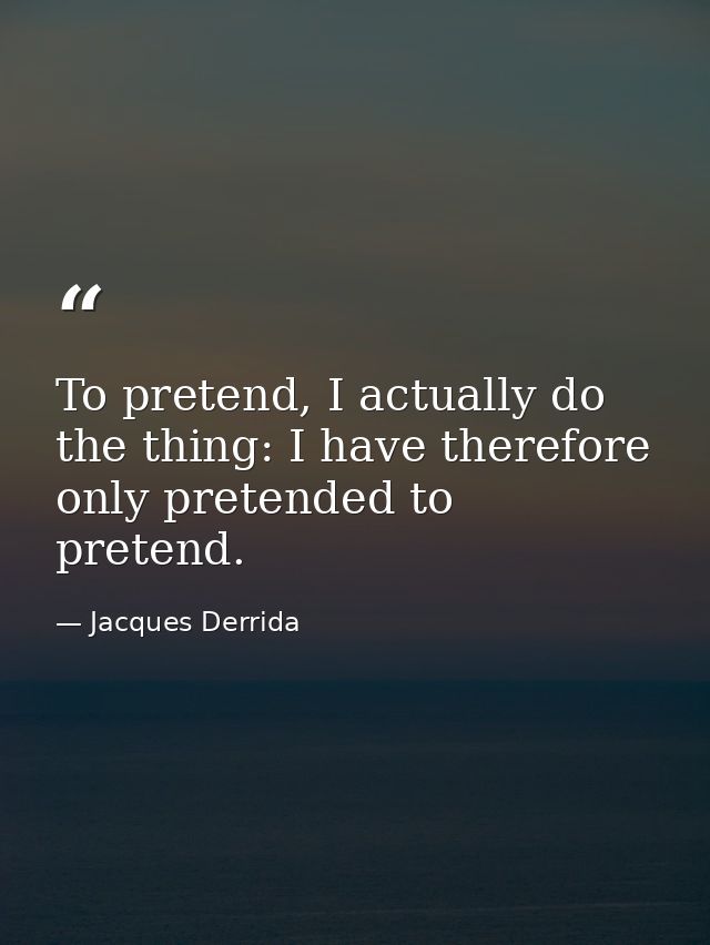 To pretend, I actually do the thing: I have therefore only pretended to pretend. — Jacques Derrida
