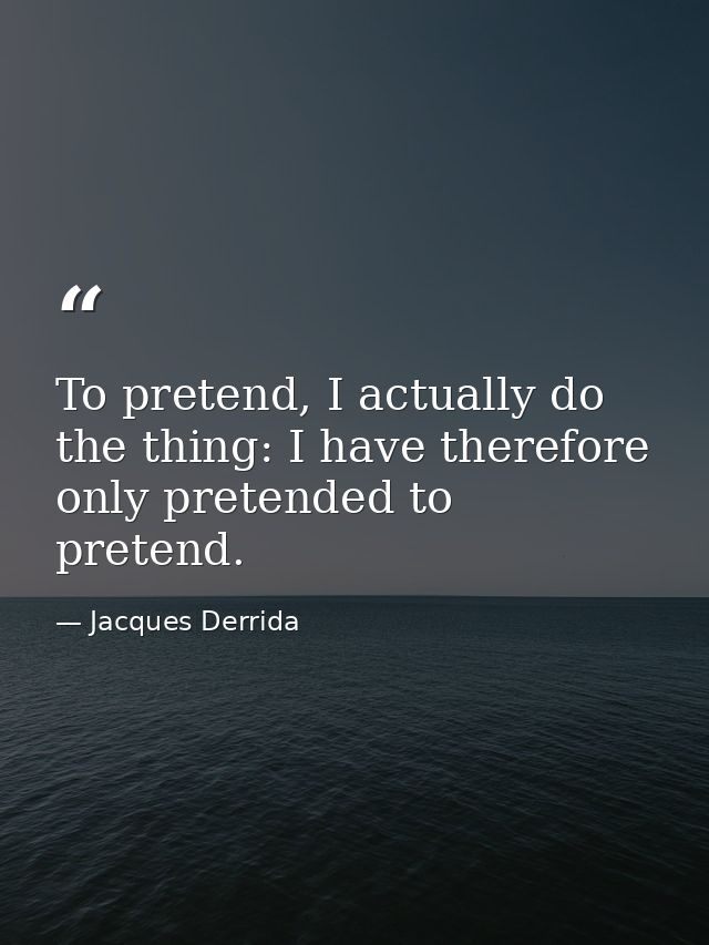 To pretend, I actually do the thing: I have therefore only pretended to pretend. — Jacques Derrida